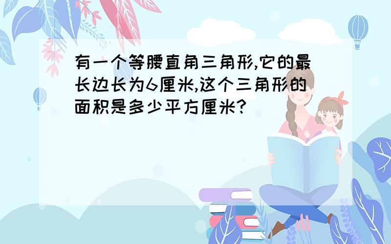 有一个等腰直角三角形,它的最长边长为6厘米,这个三角形的面积是多少平方厘米?