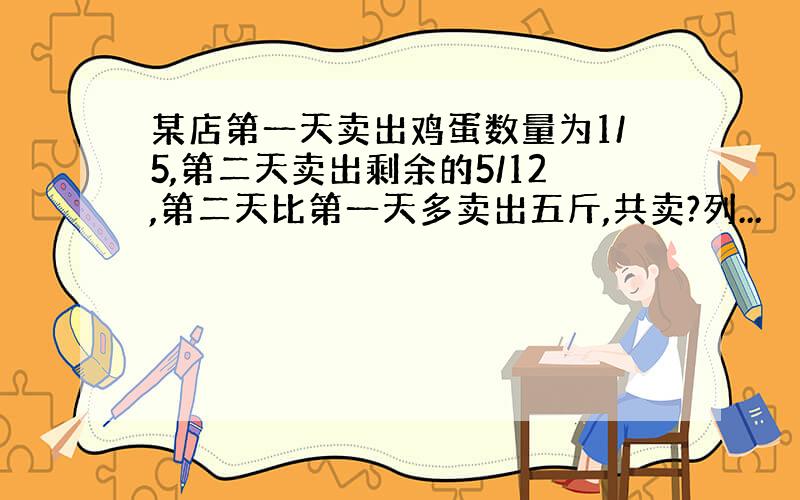 某店第一天卖出鸡蛋数量为1/5,第二天卖出剩余的5/12,第二天比第一天多卖出五斤,共卖?列...