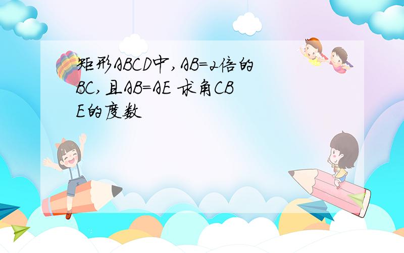 矩形ABCD中,AB=2倍的BC,且AB=AE 求角CBE的度数