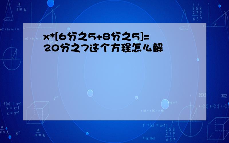 x*[6分之5+8分之5]=20分之7这个方程怎么解