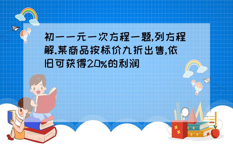 初一一元一次方程一题,列方程解.某商品按标价九折出售,依旧可获得20%的利润