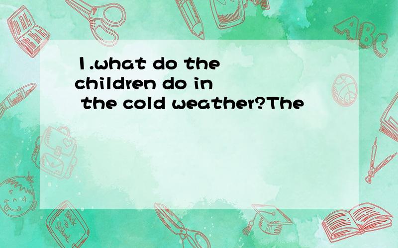 1.what do the children do in the cold weather?The