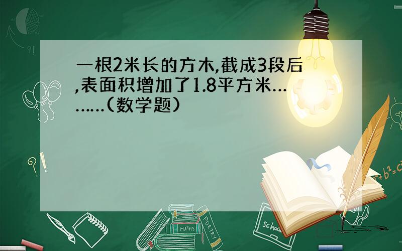 一根2米长的方木,截成3段后,表面积增加了1.8平方米………(数学题)