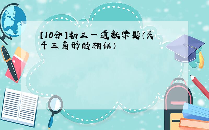 【10分】初三一道数学题（关于三角形的相似）