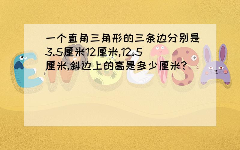 一个直角三角形的三条边分别是3.5厘米12厘米,12.5厘米,斜边上的高是多少厘米?