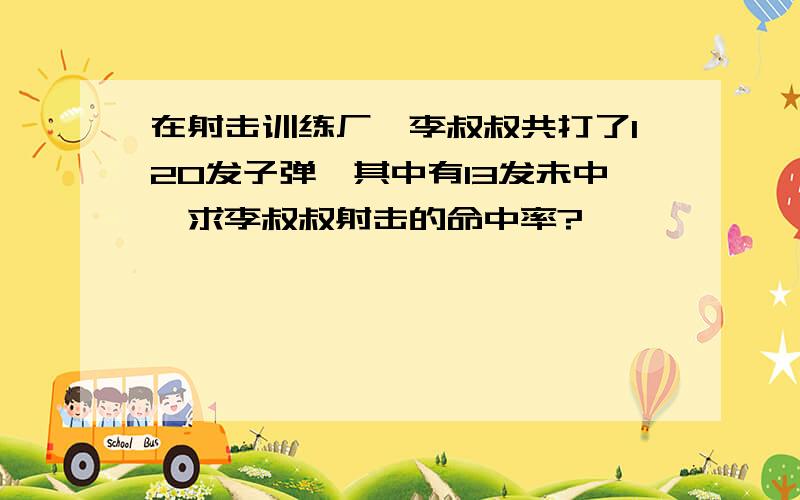 在射击训练厂,李叔叔共打了120发子弹,其中有13发未中,求李叔叔射击的命中率?