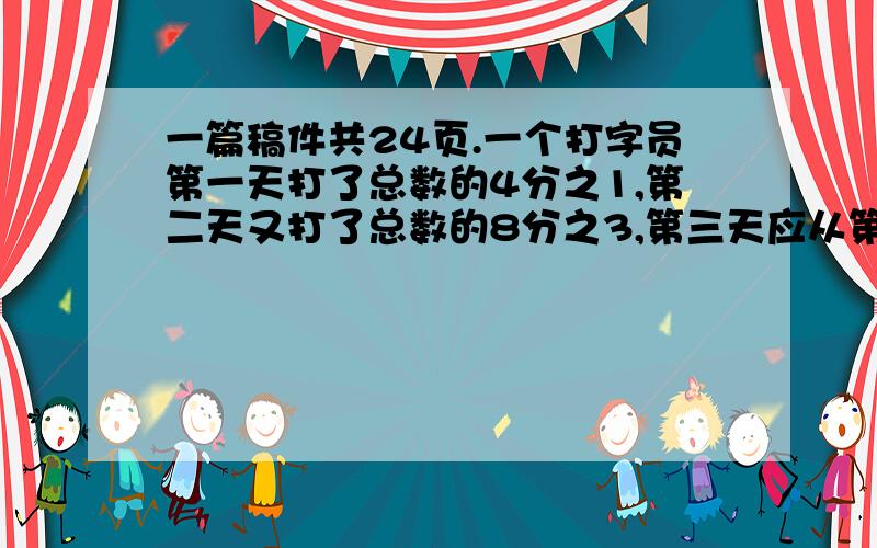 一篇稿件共24页.一个打字员第一天打了总数的4分之1,第二天又打了总数的8分之3,第三天应从第几页打起?