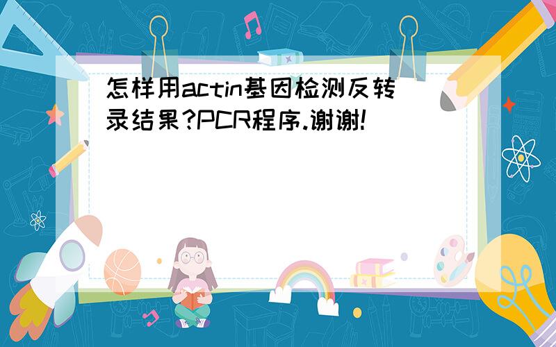 怎样用actin基因检测反转录结果?PCR程序.谢谢!