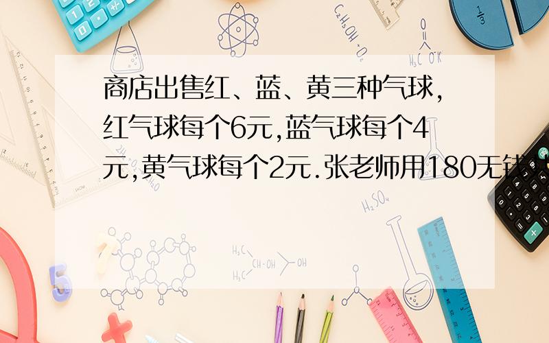 商店出售红、蓝、黄三种气球,红气球每个6元,蓝气球每个4元,黄气球每个2元.张老师用180无钱共买了55个气球,其中蓝气