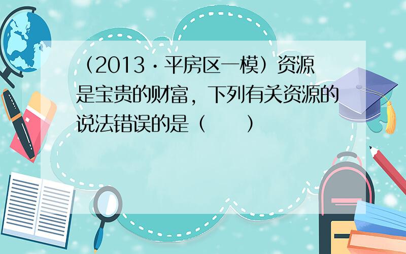 （2013•平房区一模）资源是宝贵的财富，下列有关资源的说法错误的是（　　）