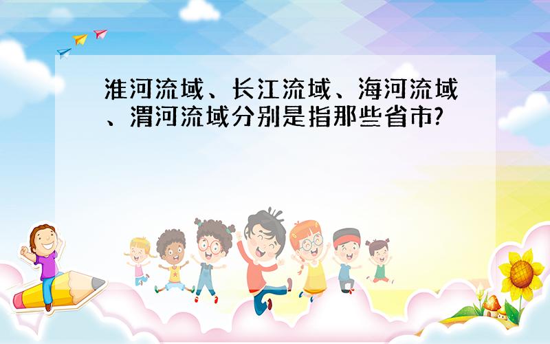 淮河流域、长江流域、海河流域、渭河流域分别是指那些省市?