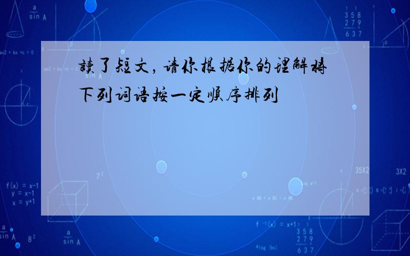 读了短文，请你根据你的理解将下列词语按一定顺序排列