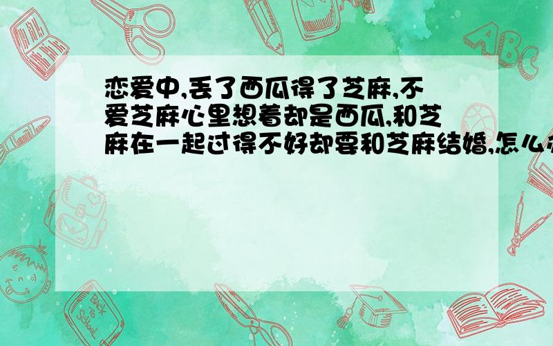 恋爱中,丢了西瓜得了芝麻,不爱芝麻心里想着却是西瓜,和芝麻在一起过得不好却要和芝麻结婚,怎么办?