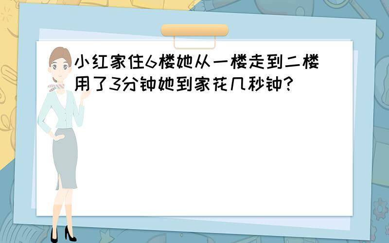 小红家住6楼她从一楼走到二楼用了3分钟她到家花几秒钟?