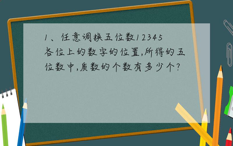 1、任意调换五位数12345各位上的数字的位置,所得的五位数中,质数的个数有多少个?