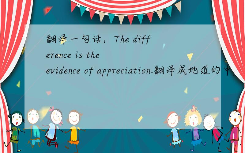 翻译一句话：The difference is the evidence of appreciation.翻译成地道的中