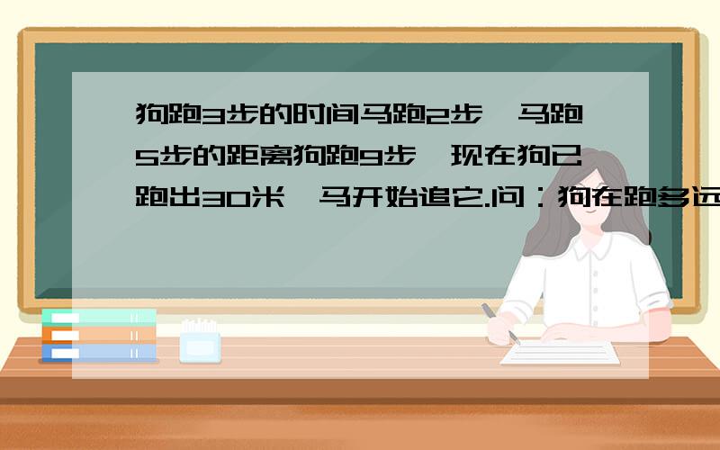 狗跑3步的时间马跑2步,马跑5步的距离狗跑9步,现在狗已跑出30米,马开始追它.问：狗在跑多远,马可以