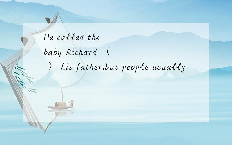 He called the baby Richard （ ） his father,but people usually