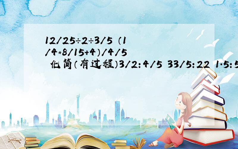 12/25÷2÷3/5 （1/4*8/15+4）/4/5 化简（有过程）3/2:4/5 33/5:22 1.5:51/2