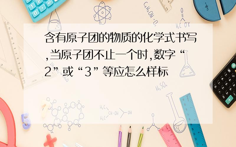 含有原子团的物质的化学式书写,当原子团不止一个时,数字“2”或“3”等应怎么样标