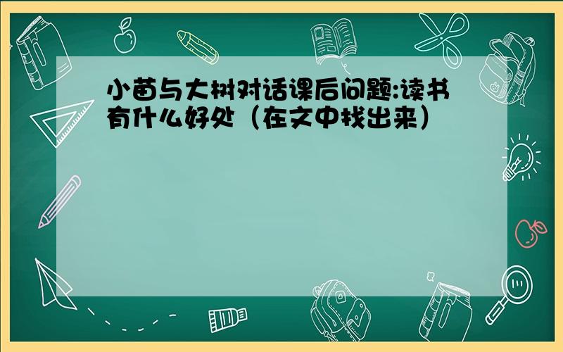 小苗与大树对话课后问题:读书有什么好处（在文中找出来）