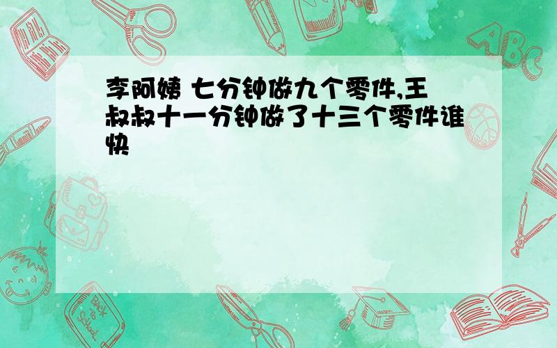 李阿姨 七分钟做九个零件,王叔叔十一分钟做了十三个零件谁快