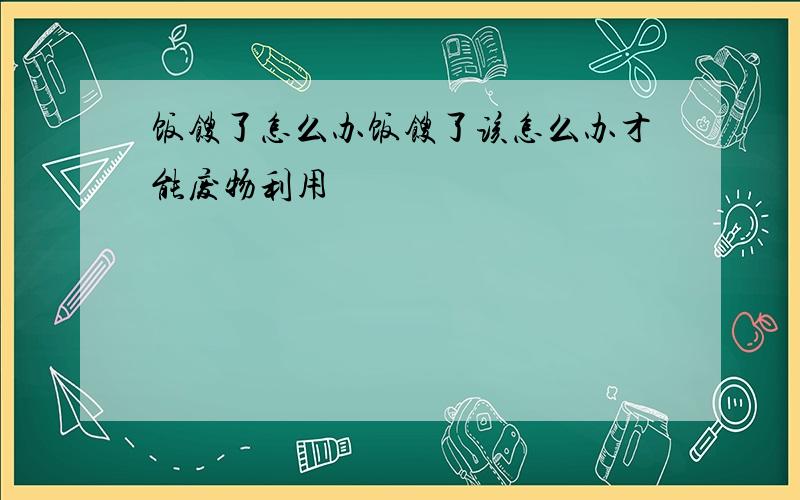 饭馊了怎么办饭馊了该怎么办才能废物利用