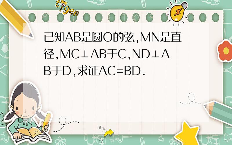 已知AB是圆O的弦,MN是直径,MC⊥AB于C,ND⊥AB于D,求证AC=BD.