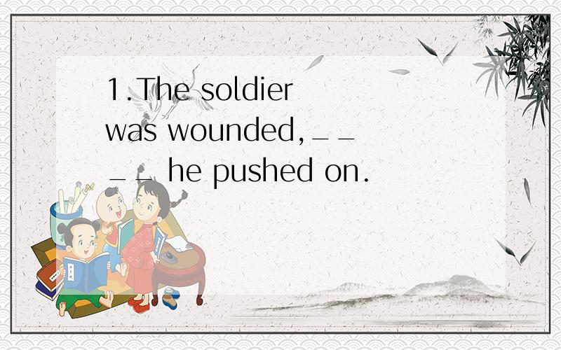 1.The soldier was wounded,____ he pushed on.