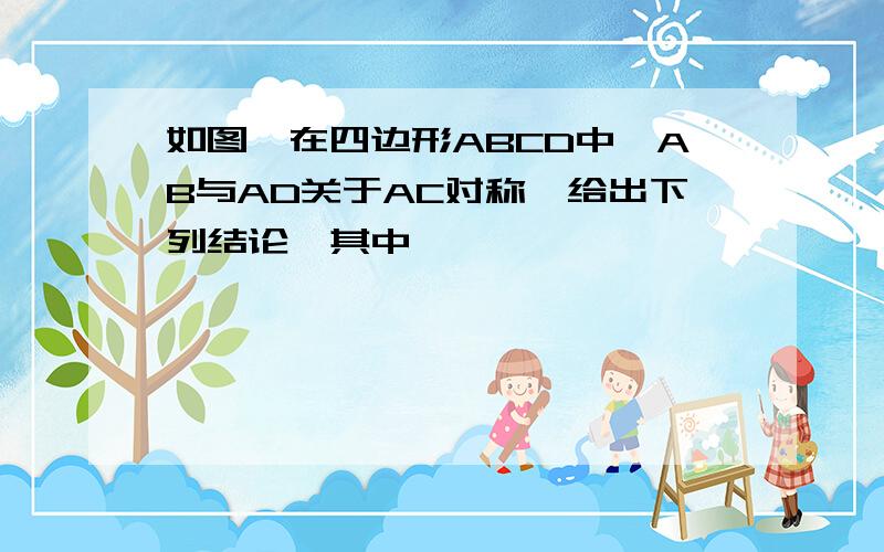 如图,在四边形ABCD中,AB与AD关于AC对称,给出下列结论,其中