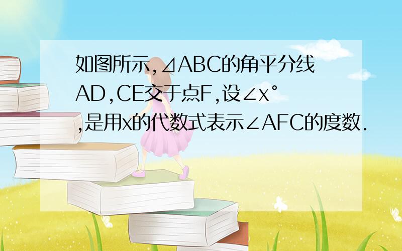 如图所示,⊿ABC的角平分线AD,CE交于点F,设∠x°,是用x的代数式表示∠AFC的度数.