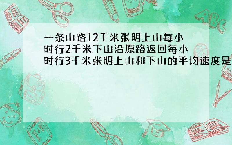 一条山路12千米张明上山每小时行2千米下山沿原路返回每小时行3千米张明上山和下山的平均速度是多少千米