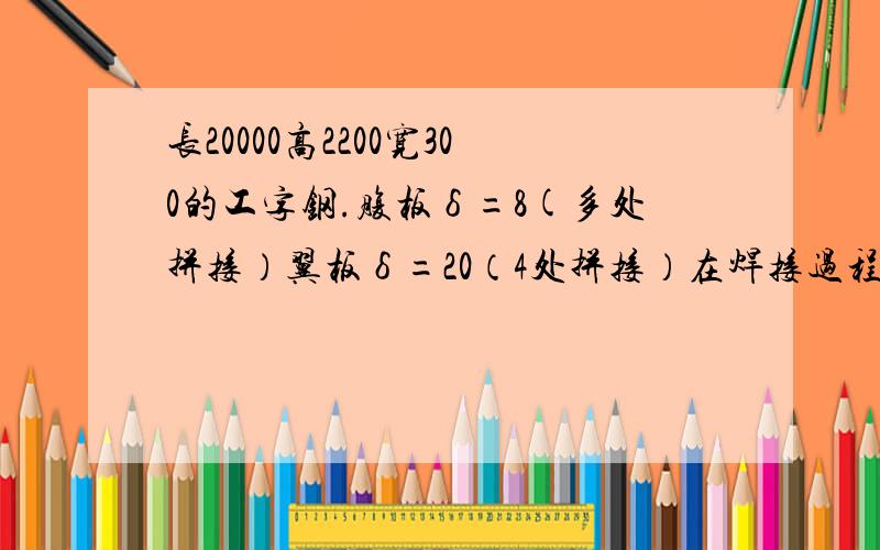 长20000高2200宽300的工字钢.腹板δ=8(多处拼接）翼板δ=20（4处拼接）在焊接过程中怎么防止变形?材质34