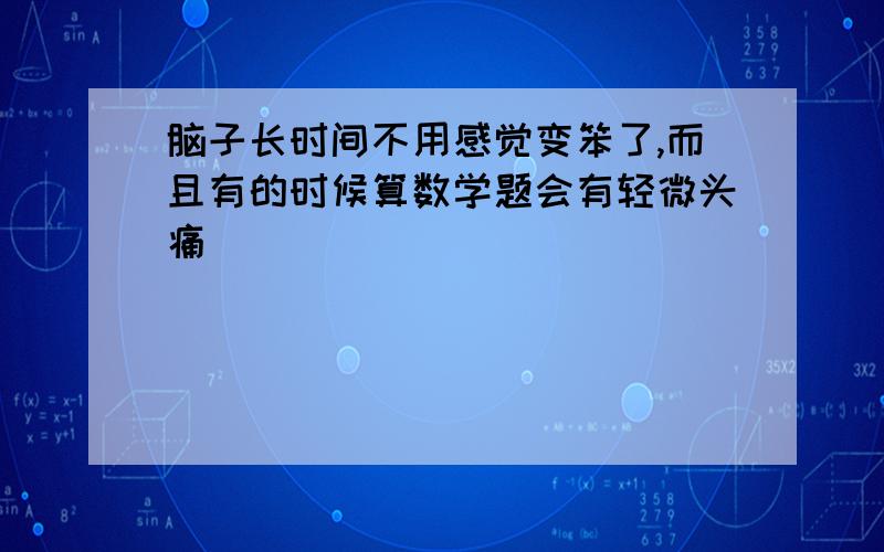 脑子长时间不用感觉变笨了,而且有的时候算数学题会有轻微头痛