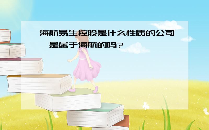 海航易生控股是什么性质的公司,是属于海航的吗?