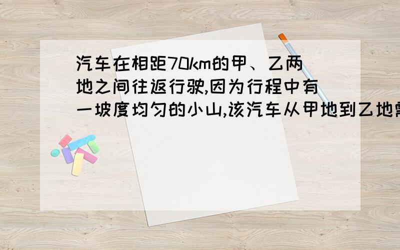 汽车在相距70km的甲、乙两地之间往返行驶,因为行程中有一坡度均匀的小山,该汽车从甲地到乙地需要2小时30