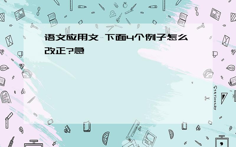 语文应用文 下面4个例子怎么改正?急