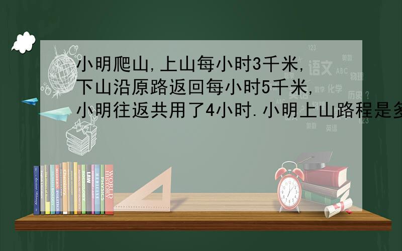 小明爬山,上山每小时3千米,下山沿原路返回每小时5千米,小明往返共用了4小时.小明上山路程是多少?