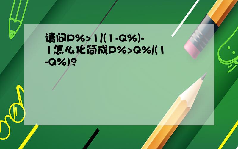 请问P%>1/(1-Q%)-1怎么化简成P%>Q%/(1-Q%)?