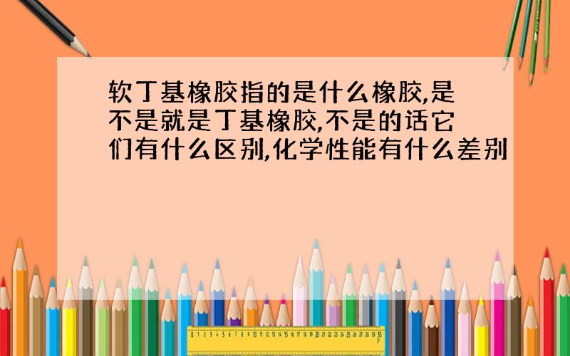 软丁基橡胶指的是什么橡胶,是不是就是丁基橡胶,不是的话它们有什么区别,化学性能有什么差别