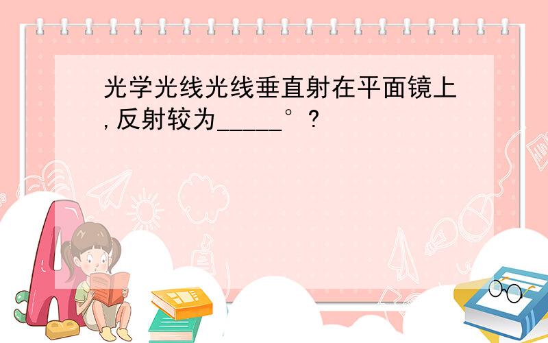 光学光线光线垂直射在平面镜上,反射较为_____°?