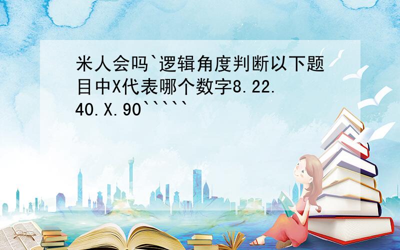 米人会吗`逻辑角度判断以下题目中X代表哪个数字8.22.40.X.90`````