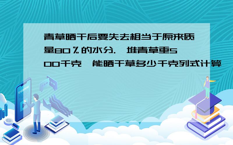 青草晒干后要失去相当于原来质量80％的水分.一堆青草重500千克,能晒干草多少千克列式计算】