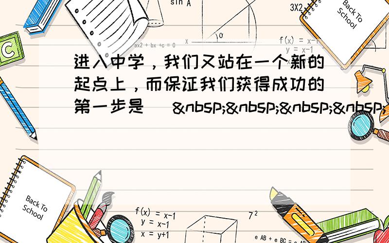 进入中学，我们又站在一个新的起点上，而保证我们获得成功的第一步是 [     ]