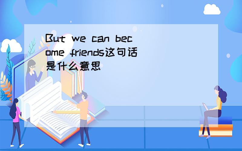 But we can become friends这句话是什么意思