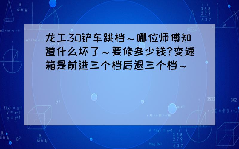 龙工30铲车跳档～哪位师傅知道什么坏了～要修多少钱?变速箱是前进三个档后退三个档～