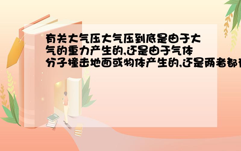 有关大气压大气压到底是由于大气的重力产生的,还是由于气体分子撞击地面或物体产生的,还是两者都有?