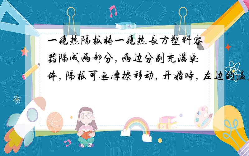 一绝热隔板将一绝热长方塑料容器隔成两部分，两边分别充满气体，隔板可无摩擦移动，开始时，左边的温度为0℃，右边的温度为20