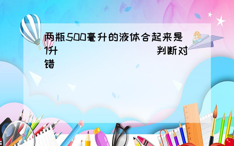 两瓶500毫升的液体合起来是1升．______．（判断对错）