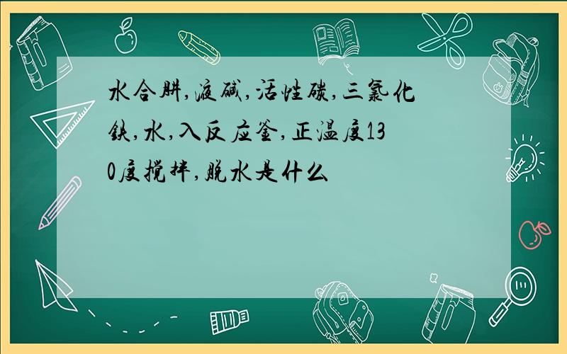 水合肼,液碱,活性碳,三氯化铁,水,入反应釜,正温度130度搅拌,脱水是什么